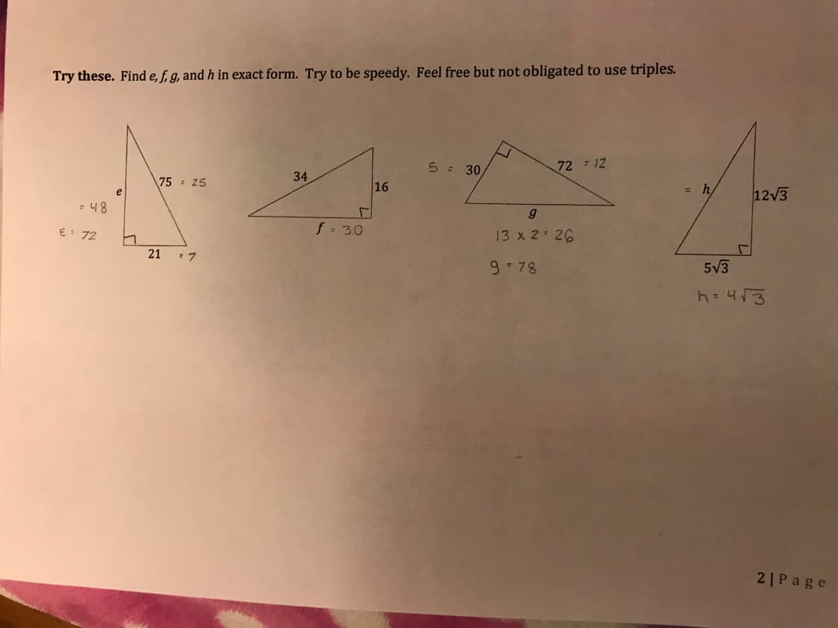 Try these. Find e, f, g, and h in exact form. Try to be speedy. Feel free but not obligated to use triples.
S = 30
72 12
34
75 25
16
12V3
:48
E: 72
f 30
13 x 2 26
21
9 78
5V3
h= 413
2|Page
