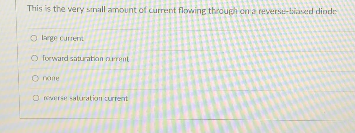 This is the very small amount of current flowing through on a reverse-biased diode
large current
O forward saturation current
none
reverse saturation current
