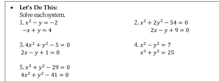 Leť's Do This:
Solve each system.
1. x2 – y = -2
2. x2 + 2y2 – 54 = 0
2х — у + 9 %3D 0
-x + y = 4
3. 4x? + y2 – 5 = 0
2х - у + 1 %3D 0
4. x2 – y2 = 7
x2 + y2 = 25
%3D
5. x2 + y2 – 29 = 0
4x2 + y2 – 41 = 0

