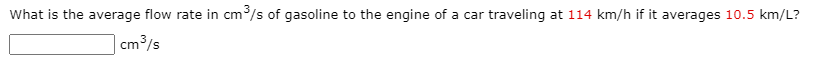 What is the average flow rate in cm/s of gasoline to the engine of a car traveling at 114 km/h if it averages 10.5 km/L?
| cm³/s
