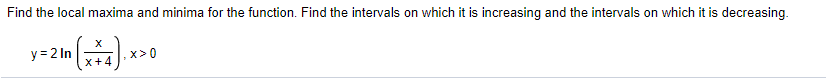 Find the local maxima and minima for the function. Find the intervals on which it is increasing and the intervals on which it is decreasing.
y = 2 In
x>0
X+4
