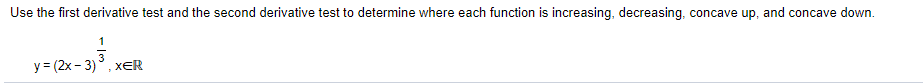 Use the first derivative test and the second derivative test to determine where each function is increasing, decreasing, concave up, and concave down.
у 3 (2х- 3)
XER
