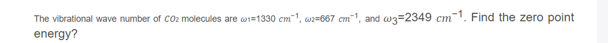 The vibrational wave number of C02 molecules are Wi=1330 cm-1, w2=667 cm-1, and w3=2349 cm¯I. Find the zero point
ст
energy?
