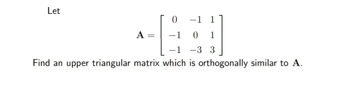 Let
-1 1
A =
-1
1
-1
-3 3
Find an upper triangular matrix which is orthogonally similar to A.
