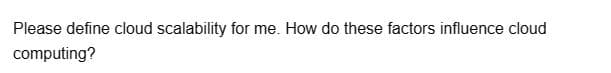 Please define cloud scalability for me. How do these factors influence cloud
computing?