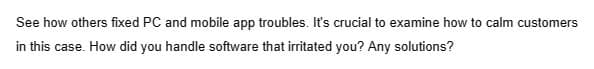 See how others fixed PC and mobile app troubles. It's crucial to examine how to calm customers
in this case. How did you handle software that irritated you? Any solutions?