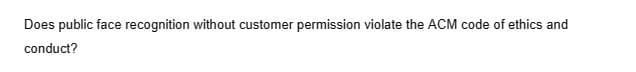 Does public face recognition without customer permission violate the ACM code of ethics and
conduct?
