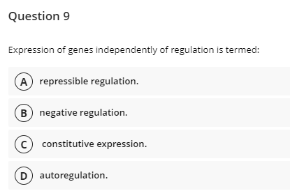 Question 9
Expression of genes independently of regulation is termed:
A repressible regulation.
B negative regulation.
c) constitutive expression.
D autoregulation.
