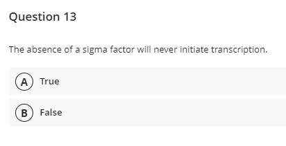 Question 13
The absence of a sigma factor will never initiate transcription.
A True
B) False
