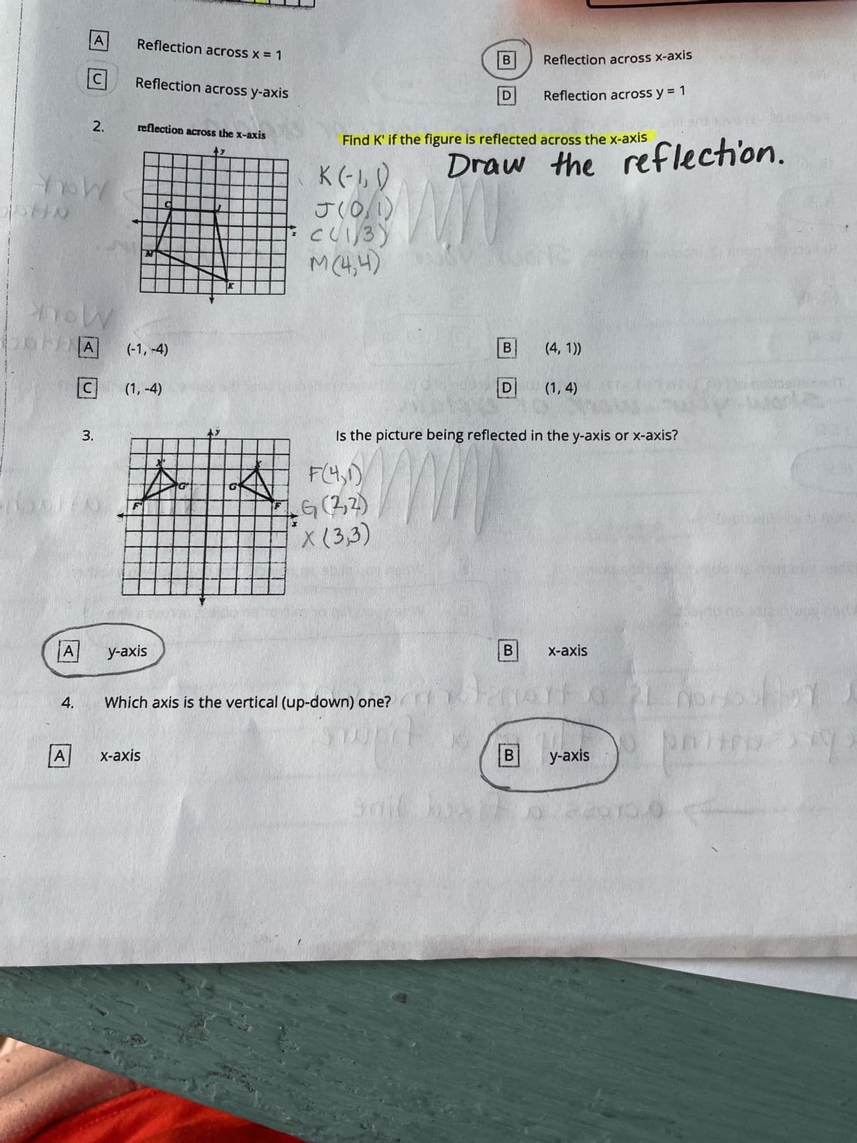 MMA
www.
A
YoW
ISHO
4.
A
A
C
2.
now
DONA (-1,-4)
C
3.
Reflection across x = 1
O
Reflection across y-axis
reflection across the x-axis
(1,-4)
y-axis
x-axis
K(-1,1)
J(0/1)
= C(1/3)
M (4,4)
Which axis is the vertical (up-down) one?
B
Find K' if the figure is reflected across the x-axis
D
31
Reflection across x-axis
Reflection across y = 1
Draw the reflection.
D
B (4,1))
Is the picture being reflected in the y-axis or x-axis?
F(4,1)
G (2, 2)
X (3,3)
B
(1,4)
x-axis
021 NOHY
protes
FO
B y-axis
#000