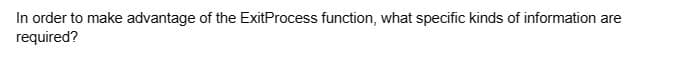 In order to make advantage of the ExitProcess function, what specific kinds of information are
required?