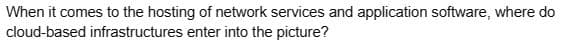 When it comes to the hosting of network services and application software, where do
cloud-based infrastructures enter into the picture?