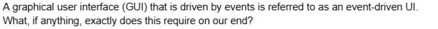 A graphical user interface (GUI) that is driven by events is referred to as an event-driven UI.
What, if anything, exactly does this require on our end?