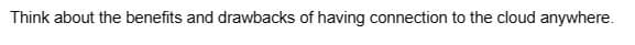 Think about the benefits and drawbacks of having connection to the cloud anywhere.