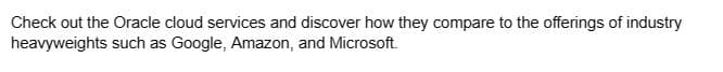 Check out the Oracle cloud services and discover how they compare to the offerings of industry
heavyweights such as Google, Amazon, and Microsoft.