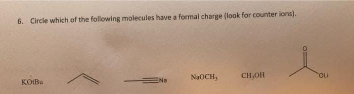 6. Circle which of the following molecules have a formal charge (look for counter ions).
KOtBu
Na
NaOCH3
CH₂OH
l
OLI