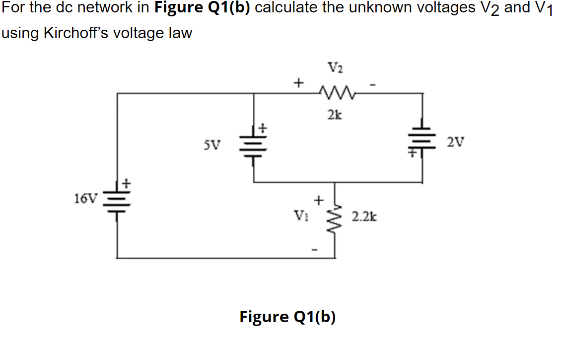 For the dc network in Figure Q1(b) calculate the unknown voltages V2 and V1
using Kirchoff's voltage law
V2
+
2k
5V
2V
16V
+
Vi
2.2k
Figure Q1(b)
