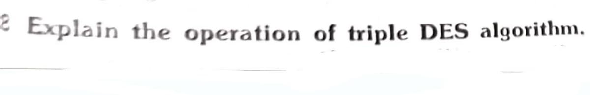 2 Explain the operation of triple DES algorithm.