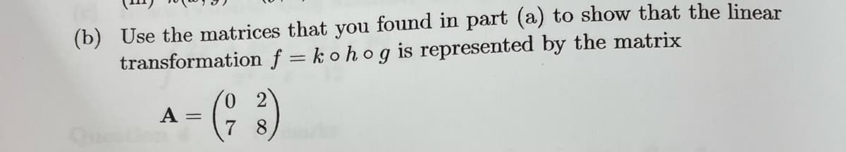 (b) Use the matrices that you found in part (a) to show that the linear
transformation f = kohog is represented by the matrix
Questio
0
2
A- (93)
=
8