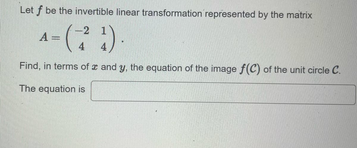 Let f be the invertible linear transformation represented by the matrix
-2
^-(-²¹)
A =
1).
4 4
Find, in terms of and y, the equation of the image f(C) of the unit circle C.
The equation is