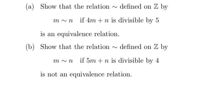 (a) Show that the relation
defined on Z by
m~n if 4m+n is divisible by 5
(b)
is an equivalence relation.
Show that the relation
defined on Z by
m~n if 5m +n is divisible by 4
is not an equivalence relation.