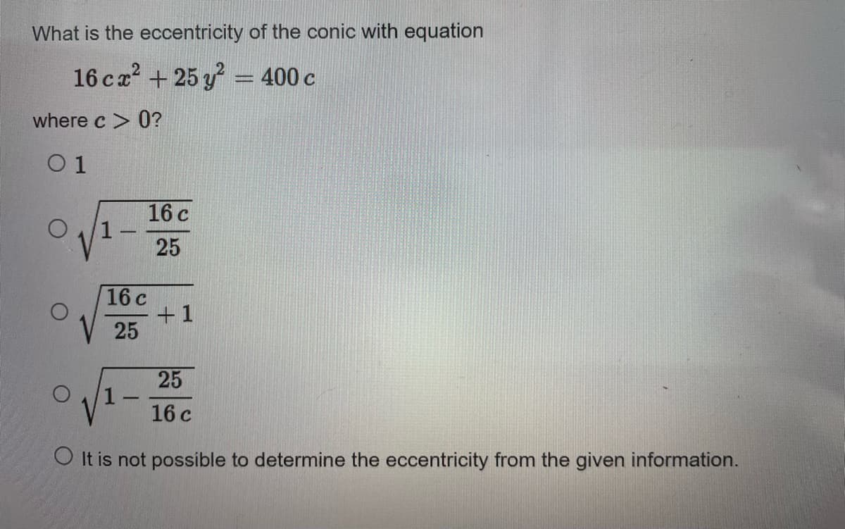 What is the eccentricity of the conic with equation
16 cx² + 25 y² = 400 c
where c> 0?
01
1.
16 c
25
16 c
25
1
+1
25
16 c
O It is not possible to determine the eccentricity from the given information.