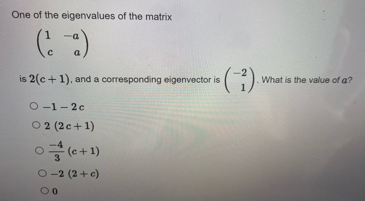 One of the eigenvalues of the matrix
1
(²2
C
a
is 2(c+1), and a corresponding eigenvector is
O-1-2c
02 (2c+1)
(c + 1)
3
0-2 (2+ c)
0
(-²).
What is the value of a?