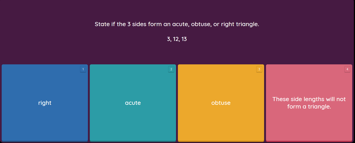 State if the 3 sides form an acute, obtuse, or right triangle.
3, 12, 13
4
These side lengths will not
form a triangle.
right
acute
obtuse
