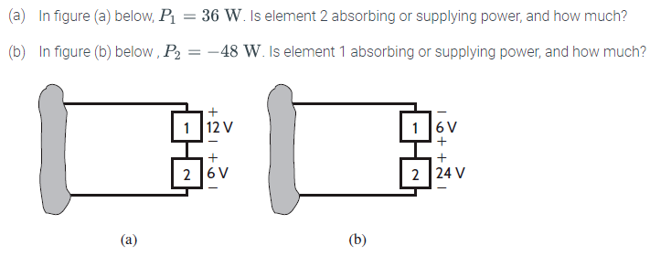 (a)
In figure (a) below, P₁ = 36 W. Is element 2 absorbing or supplying power, and how much?
-48 W. Is element 1 absorbing or supplying power, and how much?
(b) In figure (b) below, P2
Ⓡ
12 V
2 6V
(b)
16+ +21
6 V
2 24 V