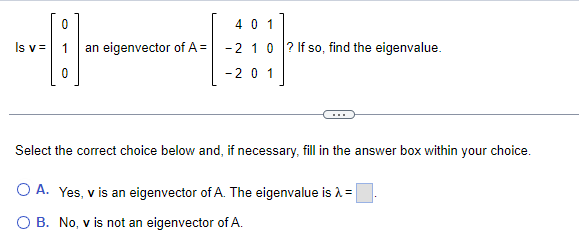 Is v=
0
401
an eigenvector of A= -2 10? If so, find the eigenvalue.
-201
Select the correct choice below and, if necessary, fill in the answer box within your choice.
O A. Yes, v is an eigenvector of A. The eigenvalue is λ =
O B. No, v is not an eigenvector of A.