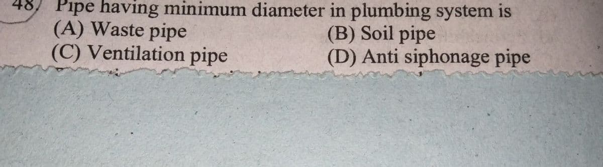 Pipe having minimum diameter in plumbing system is
(A) Waste pipe
(C) Ventilation pipe
(B) Soil pipe
(D) Anti siphonage pipe
