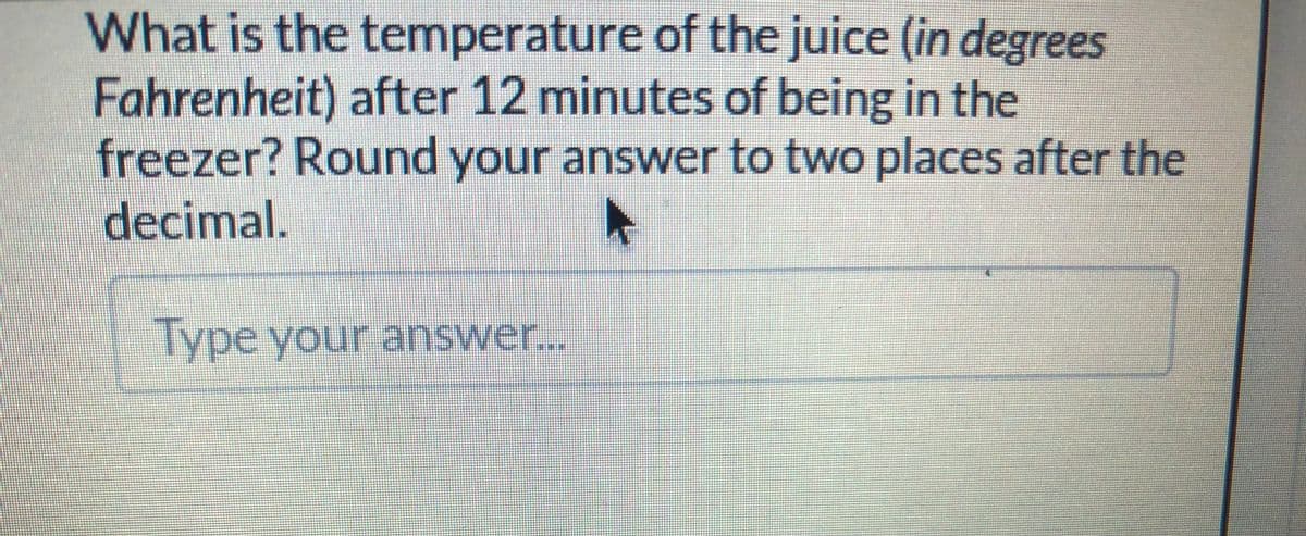 What is the temperature of the juice (in degrees
Fahrenheit) after 12 minutes of being in the
freezer? Round your answer to two places after the
decimal.
Type your answer...
