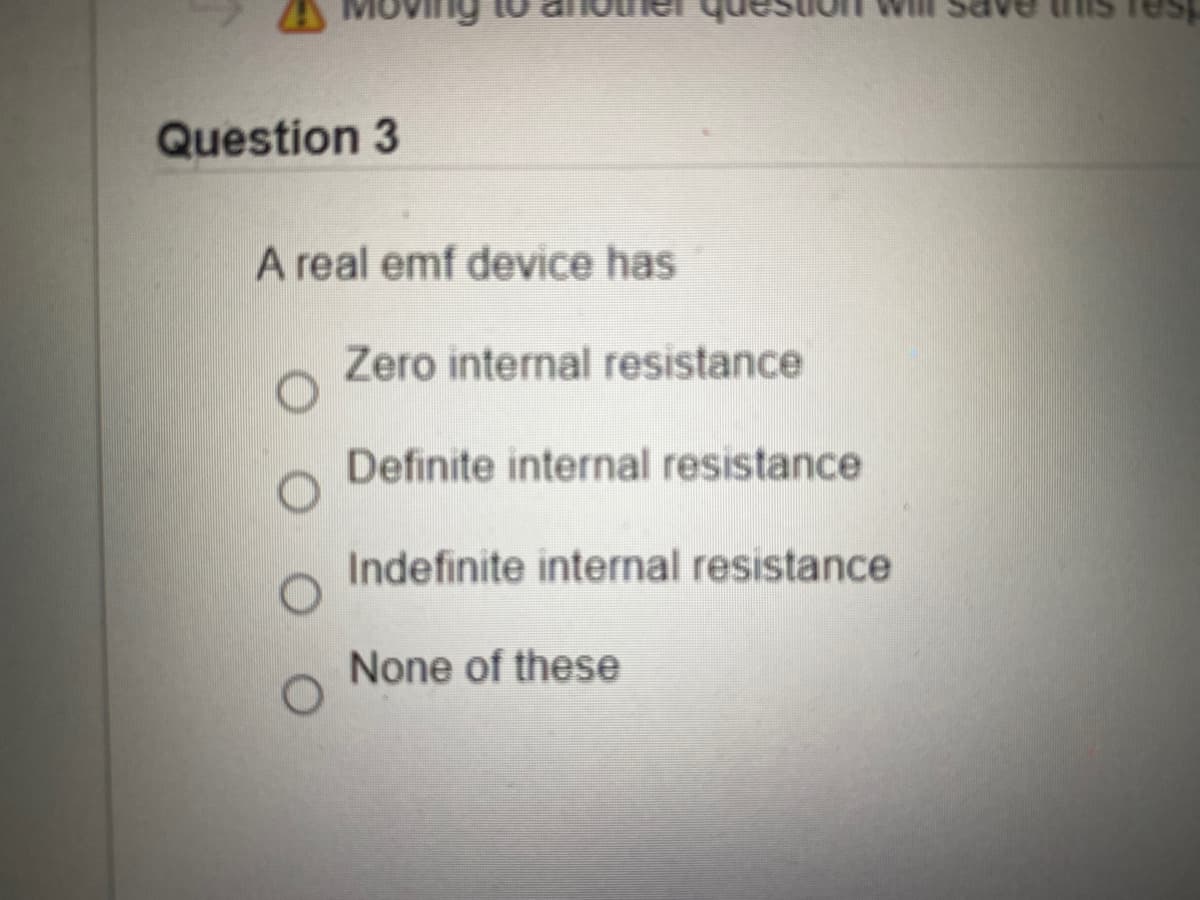 Question 3
A real emf device has
Zero internal resistance
Definite internal resistance
Indefinite internal resistance
None of these
