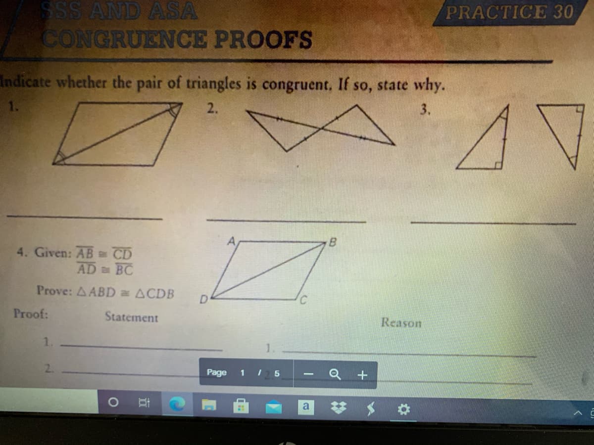 SSS AND ASA
CONGRUENCE PROOFS
PRACTICE 30
Indicate whether the pair of triangles is congruent, If so, state why.
1.
2.
3.
4. Given: AB a CD
AD BC
Prove: A ABD = ACDB
Proof:
Statement
Reason
1.
Page
1 I 5
# メ
a
