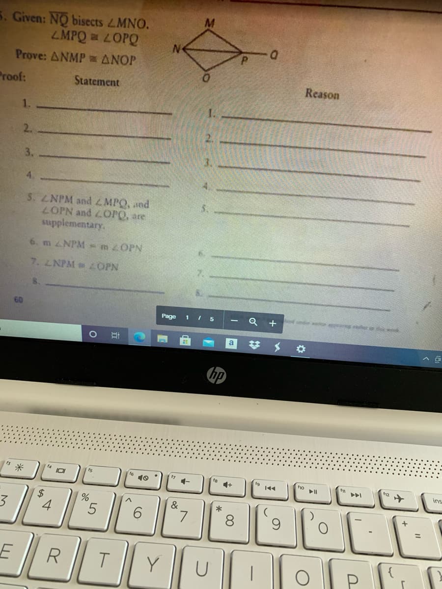 5. Given: NO bisects 4MNO.
ZMPQ LOPQ
Prove: ANMP ANOP
Proof:
Statement
Reason
1.
2.
2.
3.
3.
4.
S. ZNPM andZMPQ, and
LOPN and OPO, are
supplementary.
6. 2NPM mzOPN
7. LNPM ZOPN
60
Page
1 I 5
Q +
米
14
IOI
17
1-
16 10
fe
12
ト>
ins
$
3
7
8
%3D
R
U
