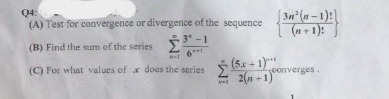 Q4:
(A) Test for convergence or divergence of the sequence
3n (n-1):
(n+1):
3 -1
(B) Find the sum of the series
6*1
(C) For what values of x does the series 5.r +1)
2(1 +1)
eonverges.
