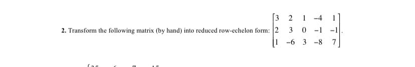 [3 2
2. Transform the following matrix (by hand) into reduced row-echelon form: 2
1 -4
3
-1 -1
|1 -6 3
-8
