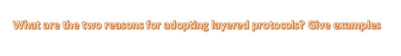 What are the two reasons for adopting layered protocols? Give examples
