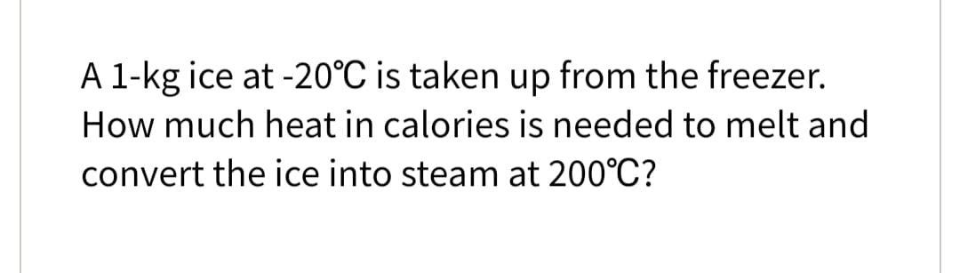 A 1-kg ice at -20°C is taken up from the freezer.
How much heat in calories is needed to melt and
convert the ice into steam at 200°C?
