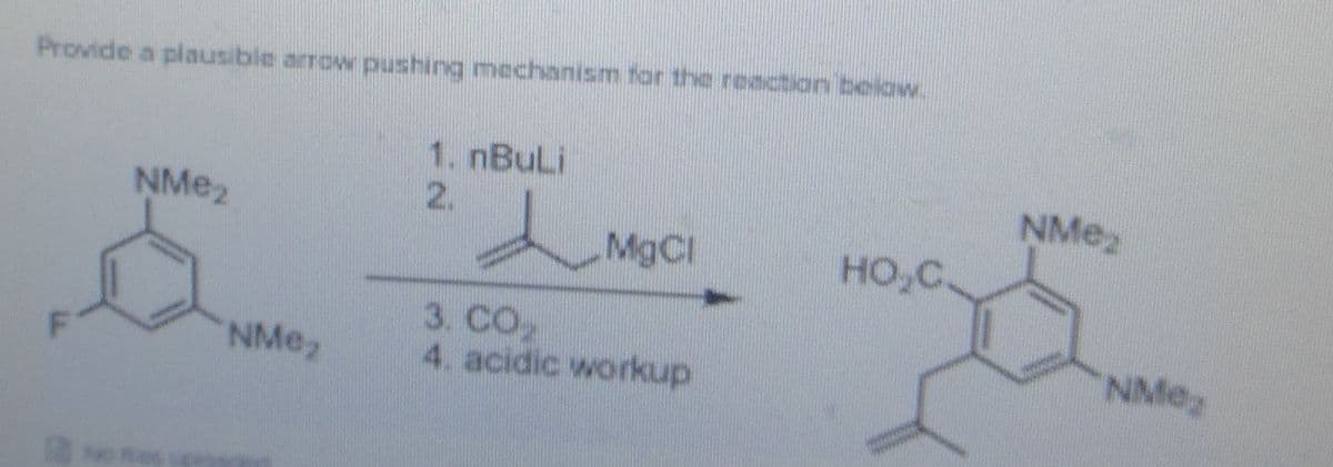 Provide a plausible arrow pushing mechanism for the reaction belaw.
1. nBuLi
2.
NMe
MgCI
HO,C
3. CO2
4. acidic workup
NMez
