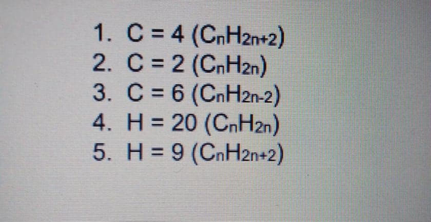 1. C = 4 (CnH2n+2)
2. C = 2 (CnH2n)
3. C = 6 (CnH2n-2)
4. H = 20 (CnH2n)
5. H = 9 (CnH2n+2)
%3D
%3D
