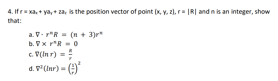 4. If r = xax + yay+ zaz is the position vector of point (x, y, z), r = |R| and n is an integer, show
r%D
that:
a. V. r"R =
(п + 3)r^
b. V x r^R
R
c. V(In r)
