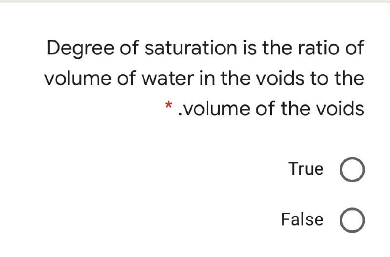 Degree of saturation is the ratio of
volume of water in the voids to the
* .volume of the voids
True O
False O
