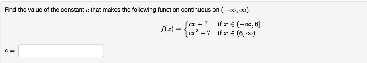 Find the value of the constant c that makes the following function continuous on (-∞, ∞).
if x = (-∞, 6]
if x = (6,00)
C =
f(x)
=
{
cx + 7
cr² - 7
сх