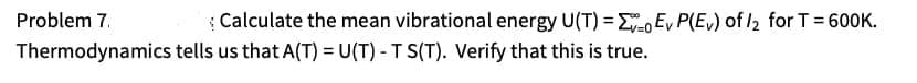 Problem 7.
Calculate the mean vibrational energy U(T) = 2 Ey P(E) of /2 for T = 600K.
Thermodynamics tells us that A(T) = U(T) - T S(T). Verify that this is true.
