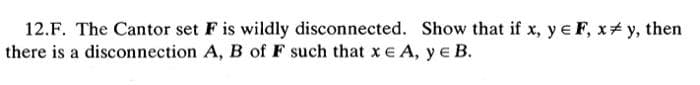 12.F. The Cantor set F is wildly disconnected. Show that if x, y = F, xy, then
there is a disconnection A, B of F such that x = A, YE B.