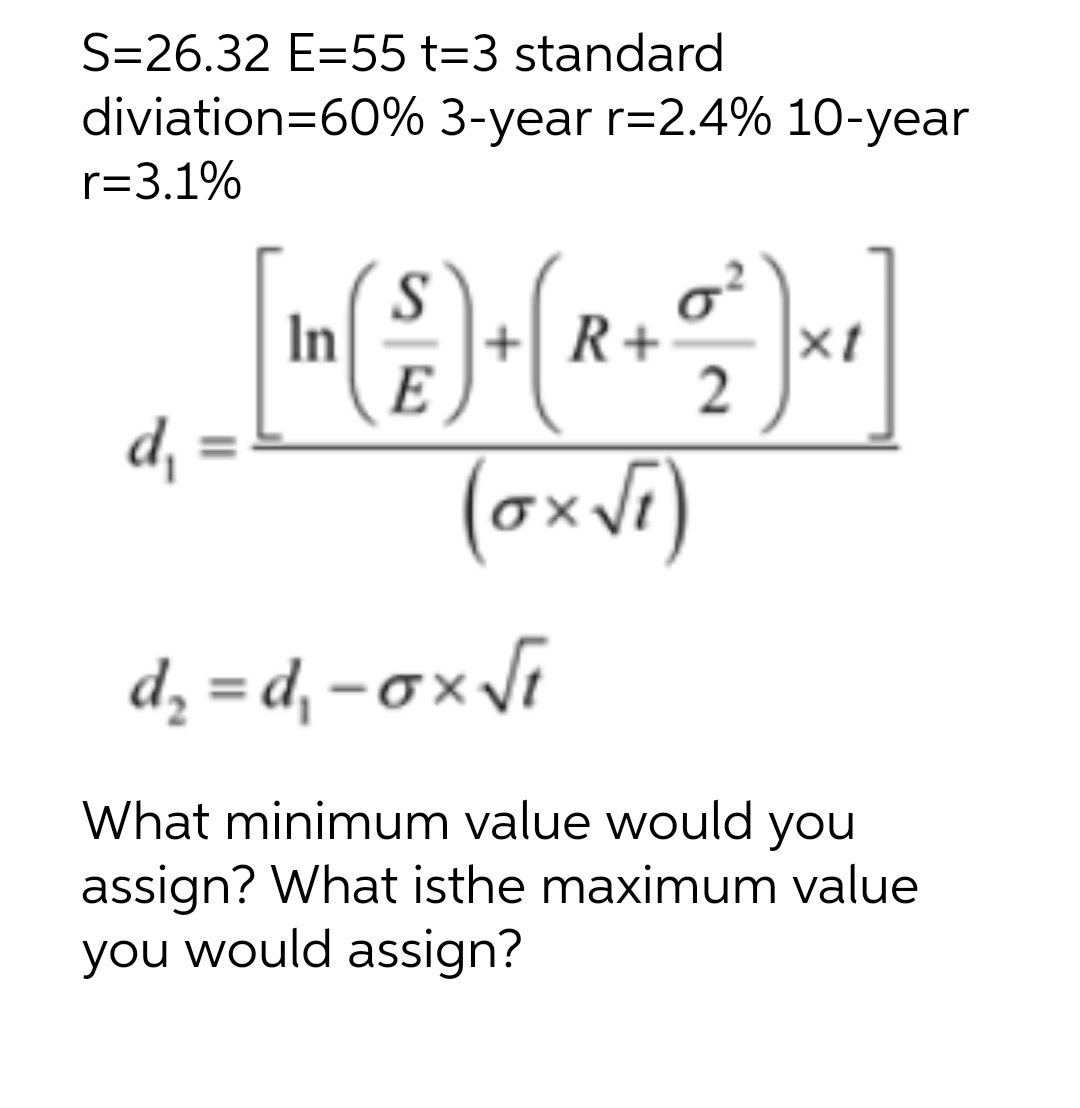 S=26.32 E-55 t=3 standard
diviation=60%
r=3.1%
d₁
In
3-year r=2.4% 10-year
S
E
( 2 ) + ( R + O²)
(ox√₁)
2
x1
d₂=d₁-ox√₁
What minimum value would you
assign? What isthe maximum value
you would assign?