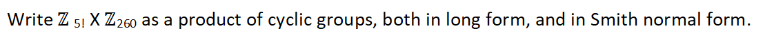 Write Z 51 X Z 260 as a
5!
product of cyclic groups, both in long form, and in Smith normal form.