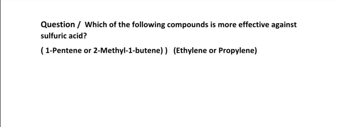 Question / Which of the following compounds is more effective against
sulfuric acid?
( 1-Pentene or 2-Methyl-1-butene) ) (Ethylene or Propylene)
