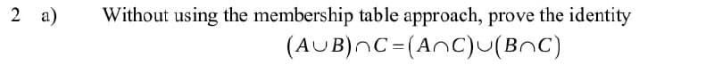 2 a)
Without using the membership table approach, prove the identity
(AUB)nC=(AnC)U(BnC)
